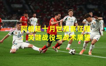 阿根廷十月世预赛征程：关键战役与战术展望