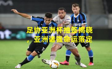 足协亚洲杯抽签揭晓，亚洲诸强命运落定