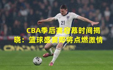 CBA季后赛启幕时间揭晓：篮球盛宴即将点燃激情