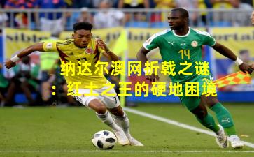 纳达尔澳网折戟之谜：红土之王的硬地困境