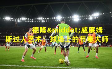  德隆·威廉姆斯过人艺术：球场上的节奏大师